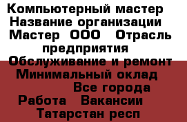 Компьютерный мастер › Название организации ­ Мастер, ООО › Отрасль предприятия ­ Обслуживание и ремонт › Минимальный оклад ­ 120 000 - Все города Работа » Вакансии   . Татарстан респ.